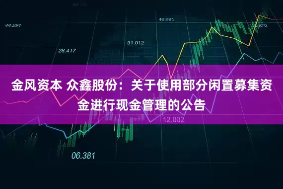 金风资本 众鑫股份：关于使用部分闲置募集资金进行现金管理的公告